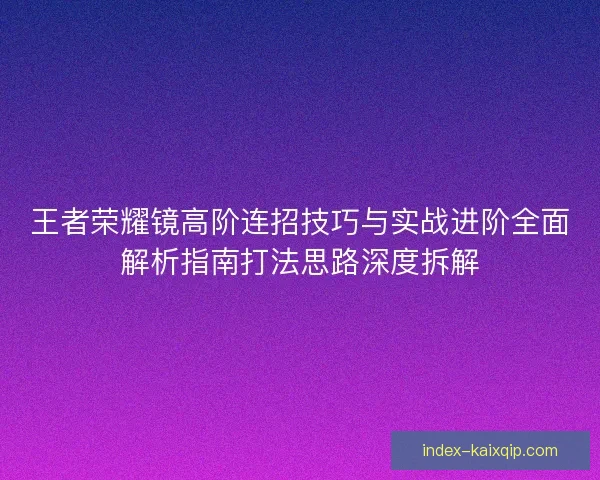 王者荣耀镜高阶连招技巧与实战进阶全面解析指南打法思路深度拆解