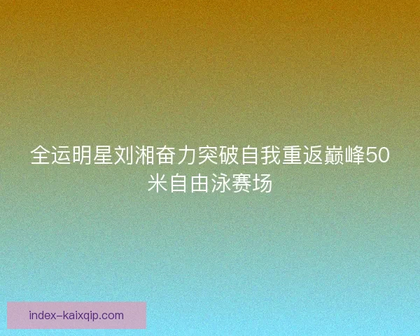 全运明星刘湘奋力突破自我重返巅峰50米自由泳赛场