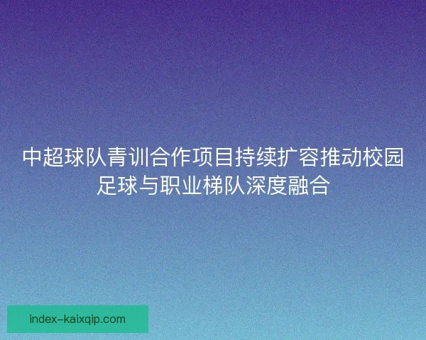 中超球队青训合作项目持续扩容推动校园足球与职业梯队深度融合