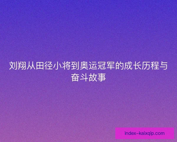 刘翔从田径小将到奥运冠军的成长历程与奋斗故事