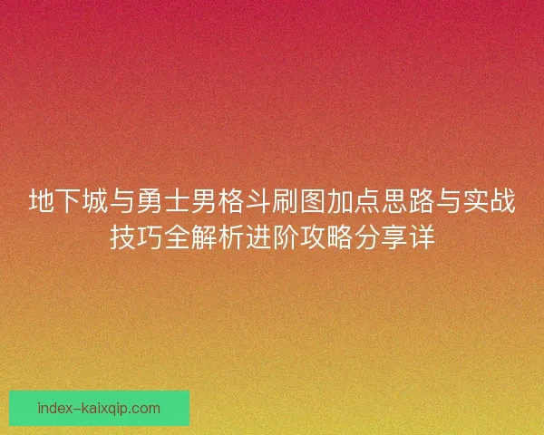 地下城与勇士男格斗刷图加点思路与实战技巧全解析进阶攻略分享详